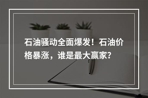 石油骚动全面爆发！石油价格暴涨，谁是最大赢家？