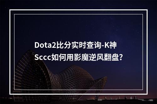 Dota2比分实时查询-K神Sccc如何用影魔逆风翻盘？