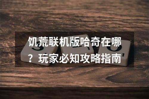 饥荒联机版哈奇在哪？玩家必知攻略指南