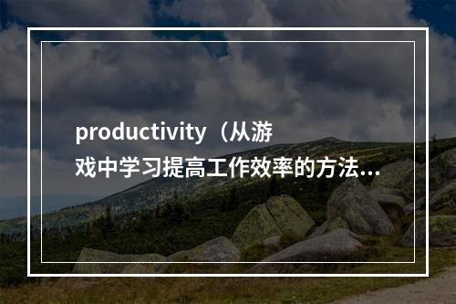 productivity（从游戏中学习提高工作效率的方法）