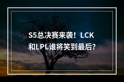 S5总决赛来袭！LCK和LPL谁将笑到最后？