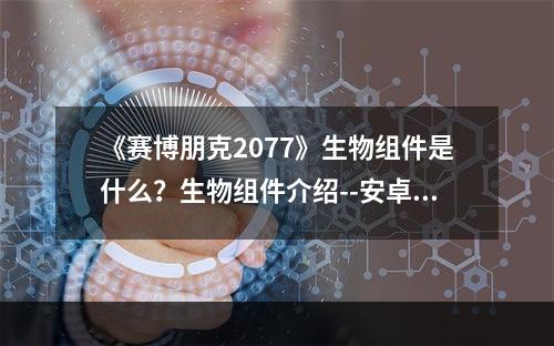 《赛博朋克2077》生物组件是什么？生物组件介绍--安卓攻略网