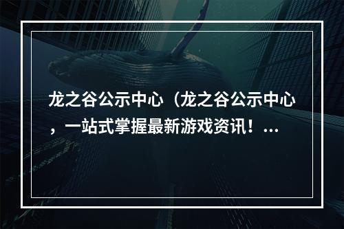 龙之谷公示中心（龙之谷公示中心，一站式掌握最新游戏资讯！）