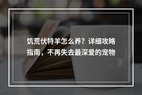 饥荒伏特羊怎么养？详细攻略指南，不再失去最深爱的宠物