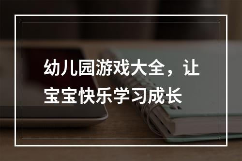 幼儿园游戏大全，让宝宝快乐学习成长