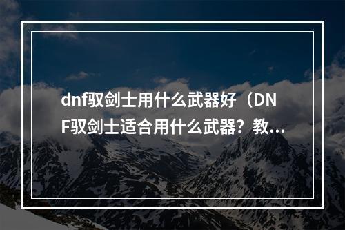 dnf驭剑士用什么武器好（DNF驭剑士适合用什么武器？教你在游戏中更上一层楼）