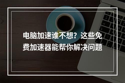 电脑加速谁不想？这些免费加速器能帮你解决问题