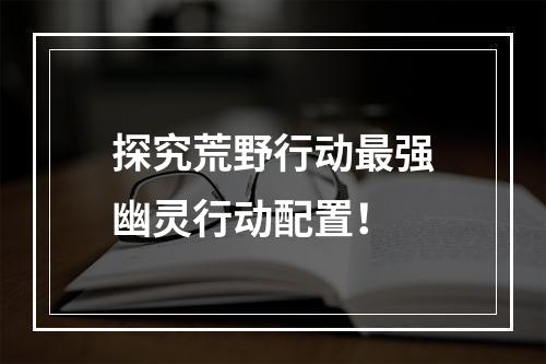 探究荒野行动最强幽灵行动配置！