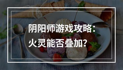 阴阳师游戏攻略：火灵能否叠加？