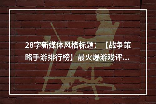 28字新媒体风格标题：【战争策略手游排行榜】最火爆游戏评选！