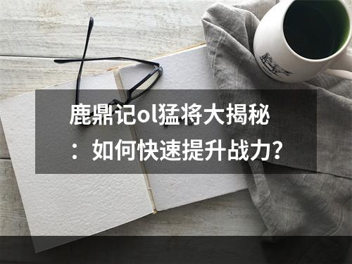 鹿鼎记ol猛将大揭秘：如何快速提升战力？