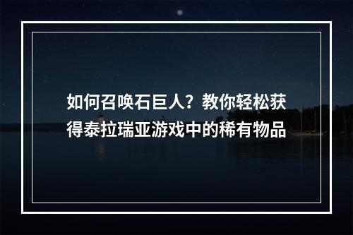 如何召唤石巨人？教你轻松获得泰拉瑞亚游戏中的稀有物品