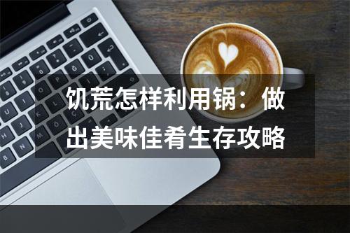 饥荒怎样利用锅：做出美味佳肴生存攻略