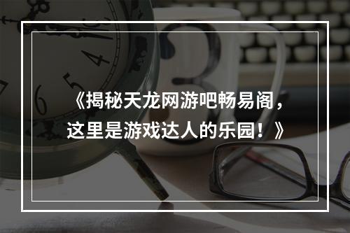 《揭秘天龙网游吧畅易阁，这里是游戏达人的乐园！》