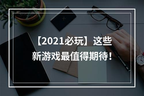 【2021必玩】这些新游戏最值得期待！