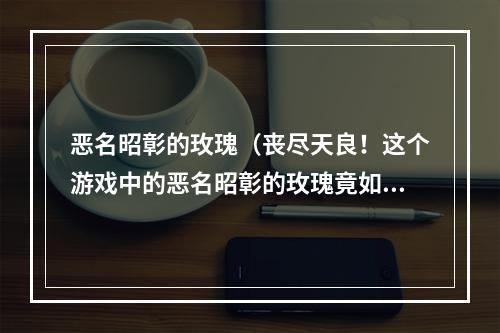 恶名昭彰的玫瑰（丧尽天良！这个游戏中的恶名昭彰的玫瑰竟如此变态）