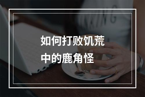 如何打败饥荒中的鹿角怪