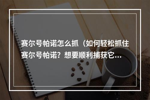 赛尔号帕诺怎么抓（如何轻松抓住赛尔号帕诺？想要顺利捕获它，这些攻略不能错过！）