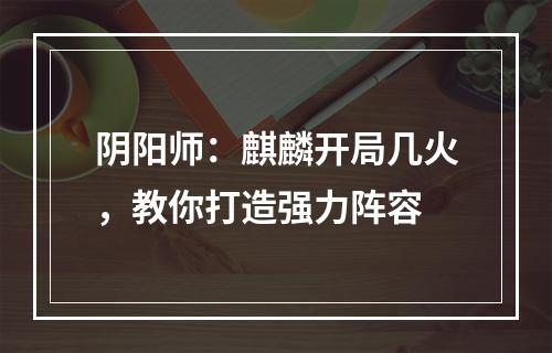 阴阳师：麒麟开局几火，教你打造强力阵容