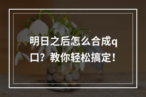 明日之后怎么合成q口？教你轻松搞定！