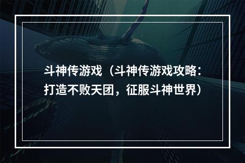 斗神传游戏（斗神传游戏攻略：打造不败天团，征服斗神世界）