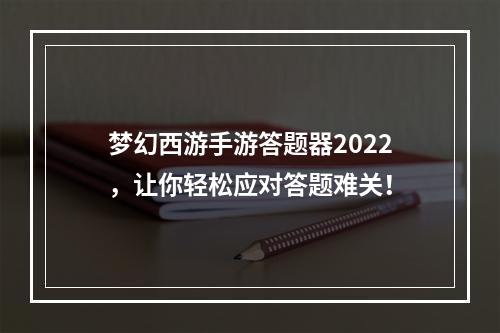 梦幻西游手游答题器2022，让你轻松应对答题难关！