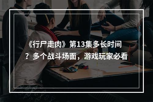 《行尸走肉》第13集多长时间？多个战斗场面，游戏玩家必看