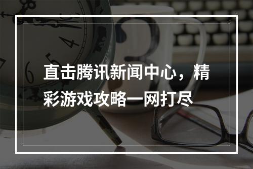 直击腾讯新闻中心，精彩游戏攻略一网打尽