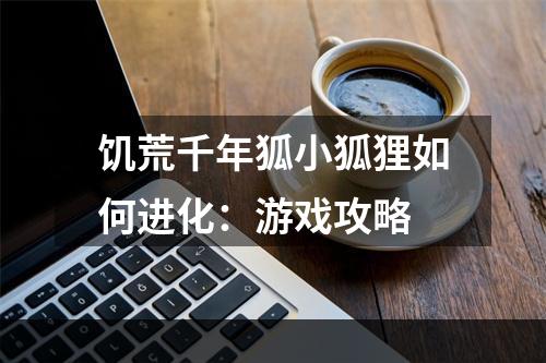 饥荒千年狐小狐狸如何进化：游戏攻略