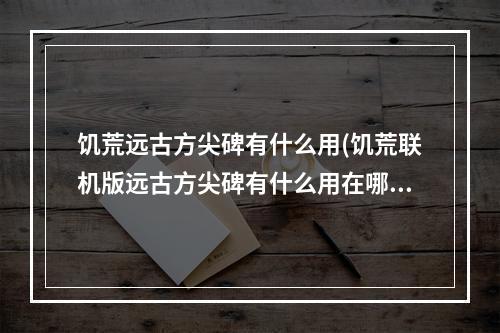 饥荒远古方尖碑有什么用(饥荒联机版远古方尖碑有什么用在哪里找得到)