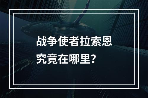 战争使者拉索恩究竟在哪里？