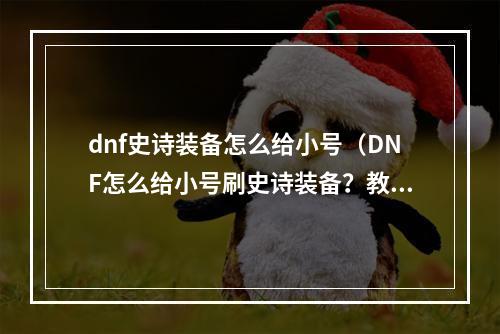 dnf史诗装备怎么给小号（DNF怎么给小号刷史诗装备？教你轻松get高战力）