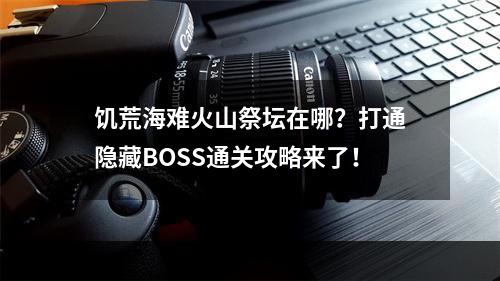 饥荒海难火山祭坛在哪？打通隐藏BOSS通关攻略来了！