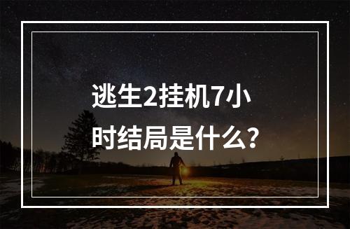 逃生2挂机7小时结局是什么？