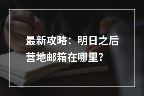 最新攻略：明日之后营地邮箱在哪里？