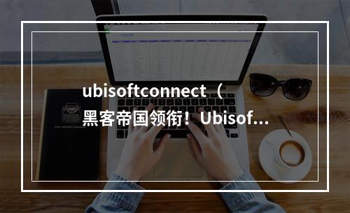 ubisoftconnect（黑客帝国领衔！Ubisoft Connect如何让你的游戏之旅更加舒适？）