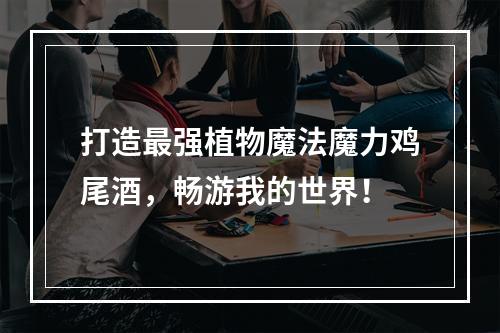 打造最强植物魔法魔力鸡尾酒，畅游我的世界！