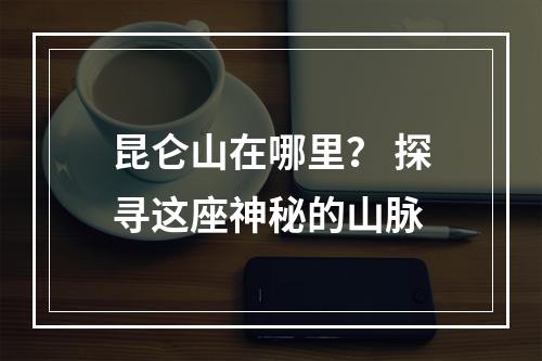 昆仑山在哪里？ 探寻这座神秘的山脉