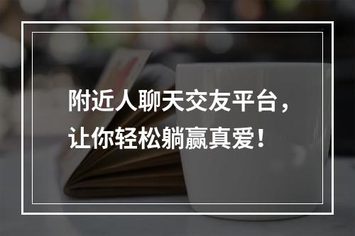 附近人聊天交友平台，让你轻松躺赢真爱！