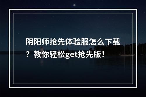 阴阳师抢先体验服怎么下载？教你轻松get抢先版！