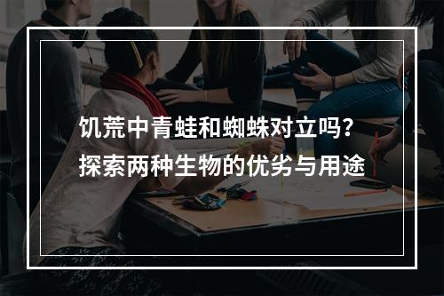 饥荒中青蛙和蜘蛛对立吗？探索两种生物的优劣与用途