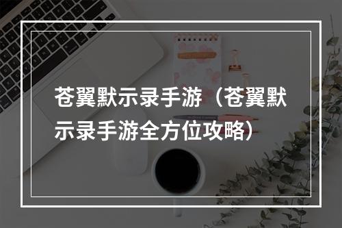 苍翼默示录手游（苍翼默示录手游全方位攻略）