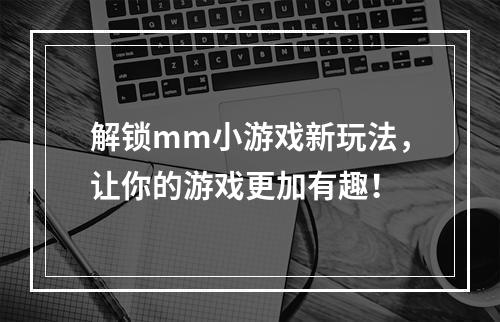 解锁mm小游戏新玩法，让你的游戏更加有趣！