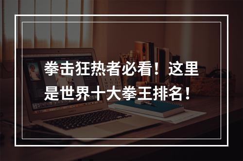 拳击狂热者必看！这里是世界十大拳王排名！