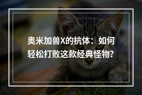 奥米加兽X的抗体：如何轻松打败这款经典怪物？