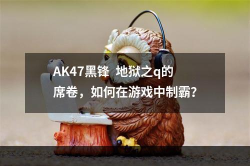 AK47黑锋  地狱之q的席卷，如何在游戏中制霸？