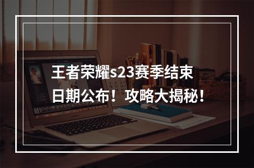 王者荣耀s23赛季结束日期公布！攻略大揭秘！