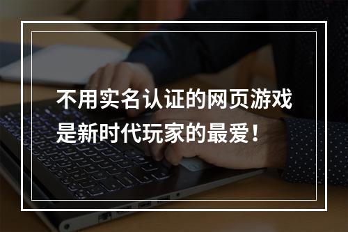 不用实名认证的网页游戏是新时代玩家的最爱！