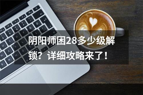 阴阳师困28多少级解锁？详细攻略来了！