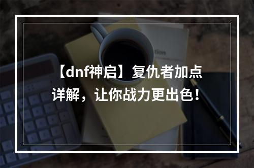 【dnf神启】复仇者加点详解，让你战力更出色！